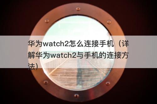 华为watch2怎么连接手机（详解华为watch2与手机的连接方法）