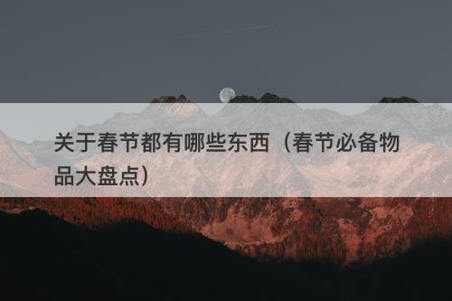 关于春节都有哪些东西（春节必备物品大盘点）
