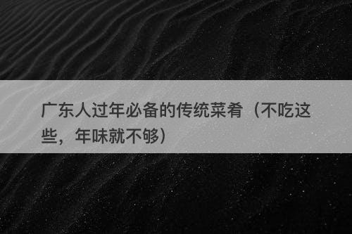 广东人过年必备的传统菜肴（不吃这些，年味就不够）