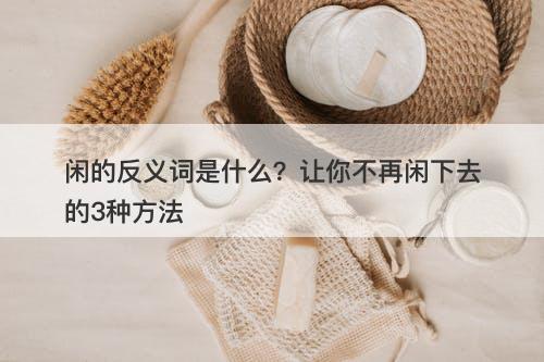 闲的反义词是什么？让你不再闲下去的3种方法