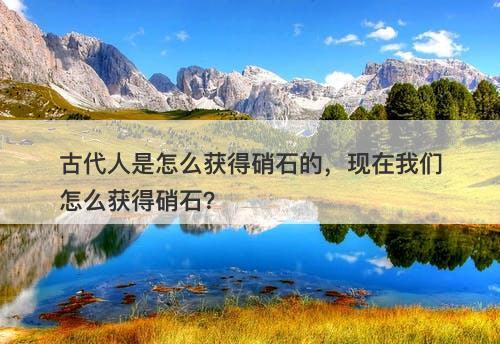 古代人是怎么获得硝石的，现在我们怎么获得硝石？