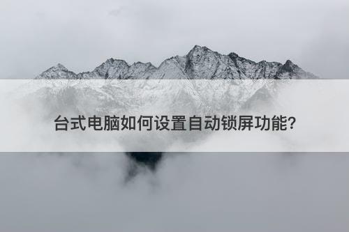 台式电脑如何设置自动锁屏功能？
