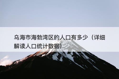 乌海市海勃湾区的人口有多少（详细解读人口统计数据）