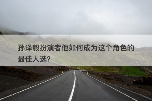 孙泽毅扮演者他如何成为这个角色的最佳人选？