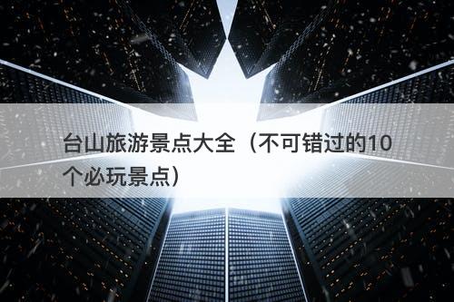 台山旅游景点大全（不可错过的10个必玩景点）
