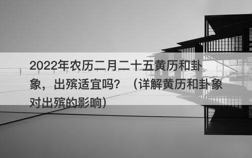 2022年农历二月二十五黄历和卦象，出殡适宜吗？（详解黄历和卦象对出殡的影响）