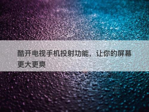 酷开电视手机投射功能，让你的屏幕更大更爽
