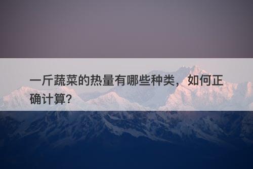 一斤蔬菜的热量有哪些种类，如何正确计算？