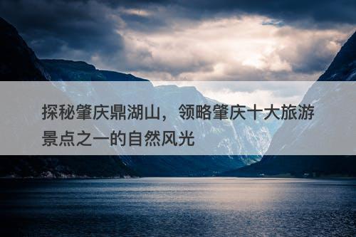 探秘肇庆鼎湖山，领略肇庆十大旅游景点之一的自然风光