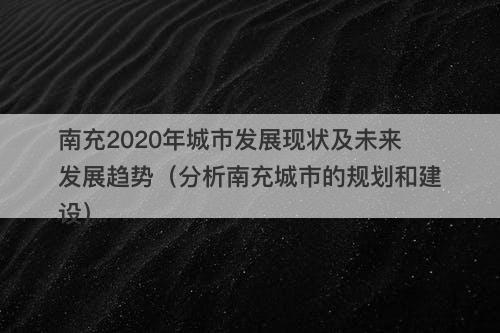 南充2020年城市发展现状及未来发展趋势（分析南充城市的规划和建设）
