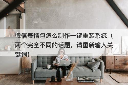 微信表情包怎么制作一键重装系统（两个完全不同的话题，请重新输入关键词）