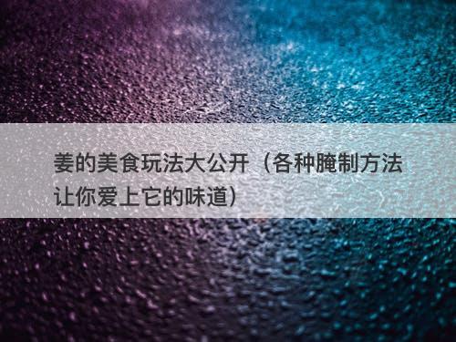 姜的美食玩法大公开（各种腌制方法让你爱上它的味道）