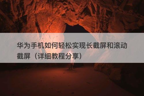 华为手机如何轻松实现长截屏和滚动截屏（详细教程分享）