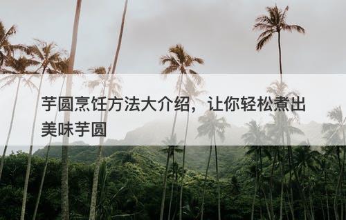 芋圆烹饪方法大介绍，让你轻松煮出美味芋圆