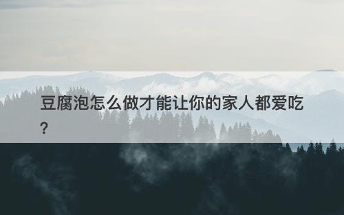 豆腐泡怎么做才能让你的家人都爱吃？