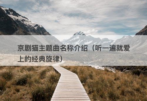 京剧猫主题曲名称介绍（听一遍就爱上的经典旋律）