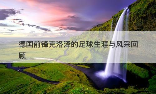 德国前锋克洛泽的足球生涯与风采回顾