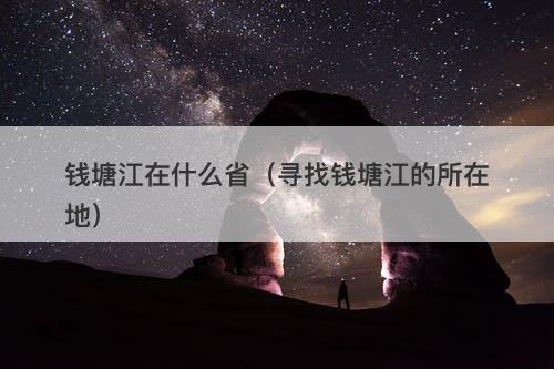 钱塘江在什么省（寻找钱塘江的所在地）