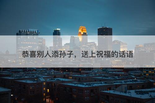 恭喜别人添孙子，送上祝福的话语