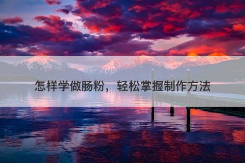 怎样学做肠粉，轻松掌握制作方法
