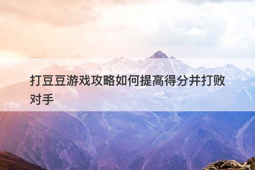 打豆豆游戏攻略如何提高得分并打败对手