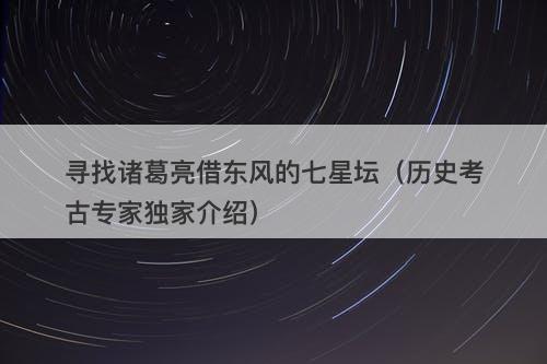 寻找诸葛亮借东风的七星坛（历史考古专家独家介绍）
