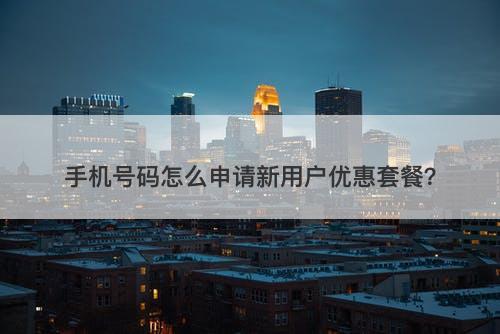 手机号码怎么申请新用户优惠套餐？