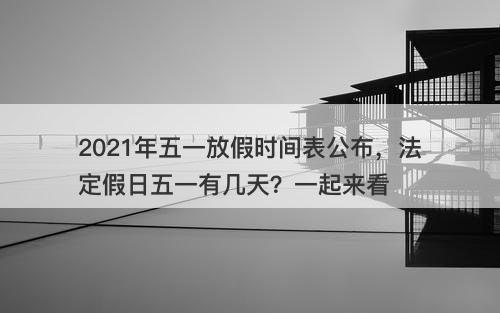 2021年五一放假时间表公布，法定假日五一有几天？一起来看