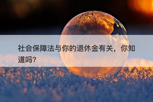 社会保障法与你的退休金有关，你知道吗？
