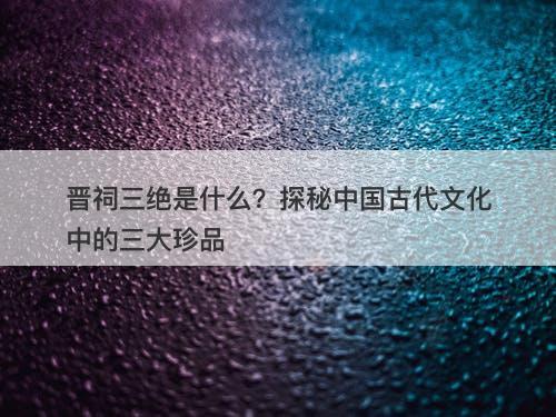 晋祠三绝是什么？探秘中国古代文化中的三大珍品