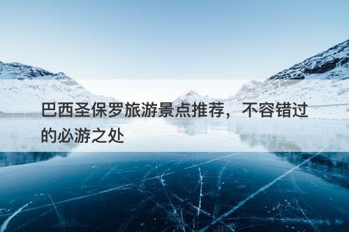 巴西圣保罗旅游景点推荐，不容错过的必游之处