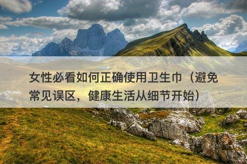 女性必看如何正确使用卫生巾（避免常见误区，健康生活从细节开始）