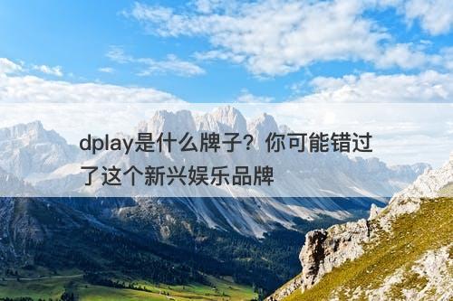dplay是什么牌子？你可能错过了这个新兴娱乐品牌