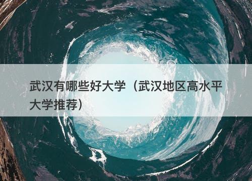 武汉有哪些好大学（武汉地区高水平大学推荐）