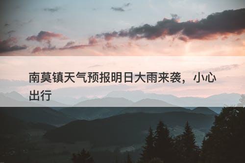 南莫镇天气预报明日大雨来袭，小心出行
