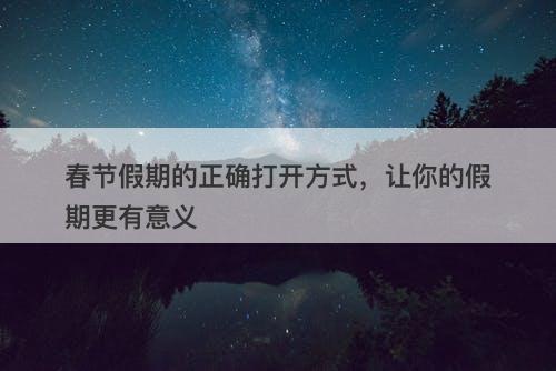 春节假期的正确打开方式，让你的假期更有意义