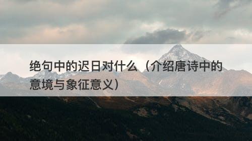 绝句中的迟日对什么（介绍唐诗中的意境与象征意义）