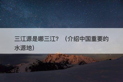 三江源是哪三江？（介绍中国重要的水源地）
