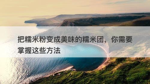 把糯米粉变成美味的糯米团，你需要掌握这些方法