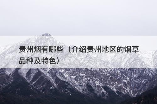 贵州烟有哪些（介绍贵州地区的烟草品种及特色）
