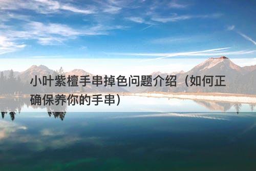 小叶紫檀手串掉色问题介绍（如何正确保养你的手串）