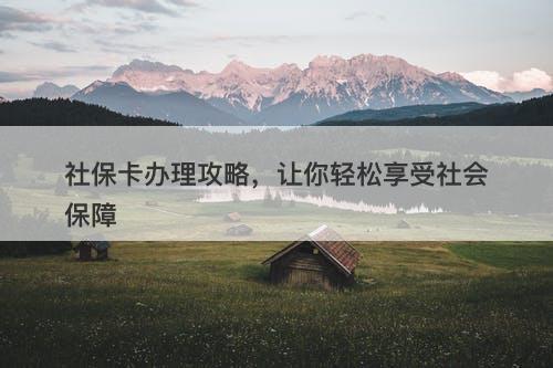 社保卡办理攻略，让你轻松享受社会保障