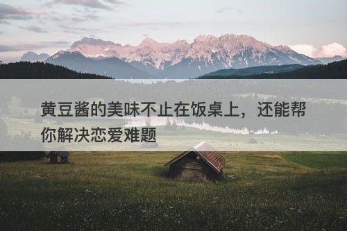 黄豆酱的美味不止在饭桌上，还能帮你解决恋爱难题