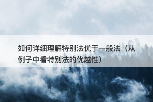 如何详细理解特别法优于一般法（从例子中看特别法的优越性）