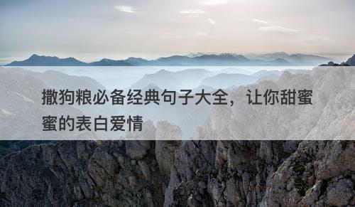 撒狗粮必备经典句子大全，让你甜蜜蜜的表白爱情