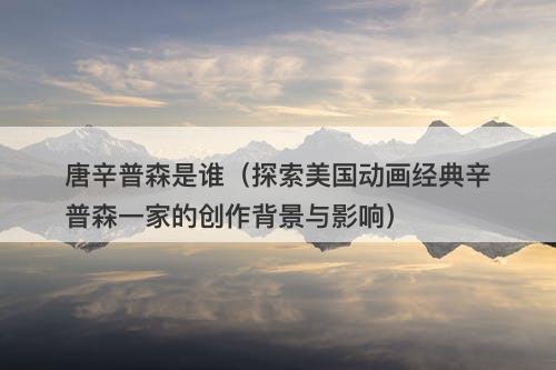 唐辛普森是谁（探索美国动画经典辛普森一家的创作背景与影响）
