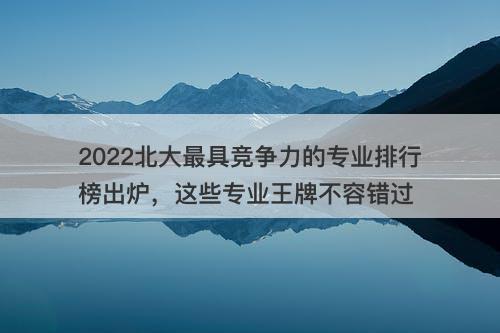 2022北大最具竞争力的专业排行榜出炉，这些专业王牌不容错过