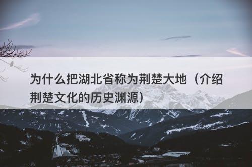 为什么把湖北省称为荆楚大地（介绍荆楚文化的历史渊源）