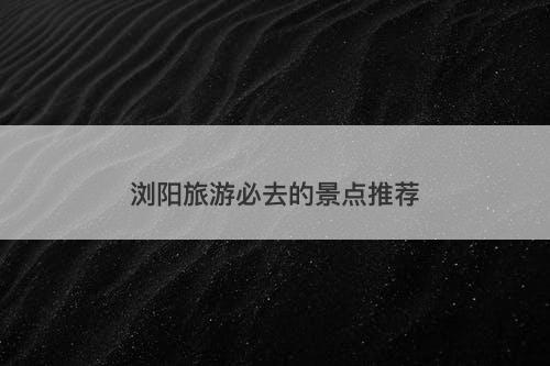 浏阳旅游必去的景点推荐