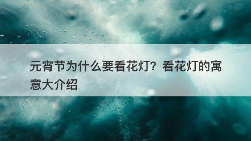 元宵节为什么要看花灯？看花灯的寓意大介绍